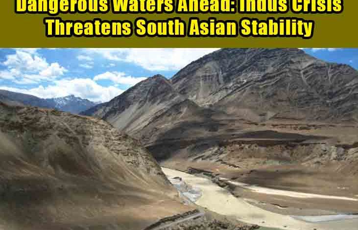 Dangerous Waters Ahead: Indus Crisis Threatens South Asian Stability