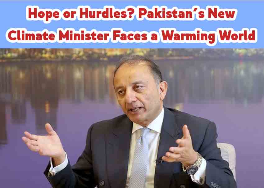 Hope or Hurdles? Pakistan’s New Climate Minister Faces a Warming World