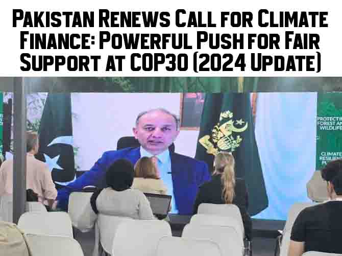 Pakistan Renews Call for Climate Finance: Powerful Push for Fair Support at COP30 (2024 Update)